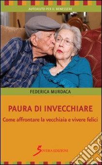 Paura di invecchiare. Come affrontare la vecchiaia e vivere felici libro di Murdaca Federica