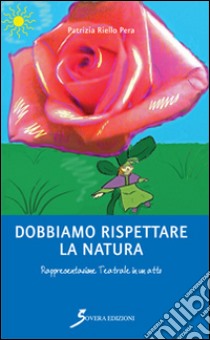 Dobbiamo rispettare la natura. Rappresentazione teatrale in un atto libro di Riello Pera Patrizia