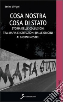 Cosa Nostra cosa di Stato. Storie delle collusioni tra mafia e istituzioni dalle origini ai nostri giorni libro di Li Vigni Benito