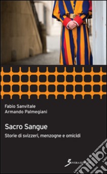 Sacro sangue. Storie di svizzeri, menzogne e omicidi libro di Sanvitale Fabio; Palmegiani Armando