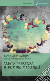 Amata presenza il futuro è l'aldilà libro di Sezzatini Bianca M.