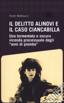 Il delitto Alinovi e il caso Ciancabilla. Una tormentata e oscura vicenda processuale degli «anni di piombo» libro di Matteucci Victor