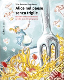 Alice nel paese senza triglie. Raccolta semiseria di storie e ricette di nonne libro di Loprieno Vito Antonio