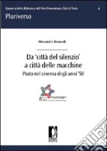 Da «città del silenzio» a città delle macchine. Prato nel cinema degli anni '50 libro di Bernardi Alessandro