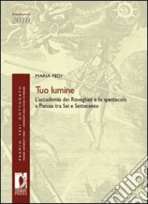 Tuo lumine. L'accademia dei Risvegliati e lo spettacolo a Pistoia tra Sei e Settecento libro di Fedi Maria