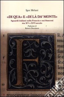 «Di qua» e «di là da' monti». Sguardi italiani sulla Francia e sui francesi tra XV e XVI secolo libro di Melani Igor