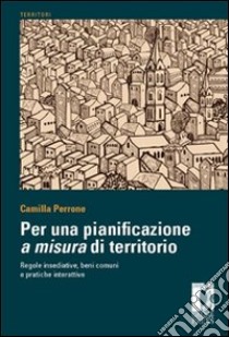 Per una pianificazione a misura di territorio regole insediative, benicomuni e pratiche interattive libro di Perrone Camilla