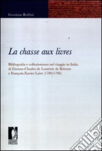 La chasse aux livres. Bibliografia e collezionismo nel viaggio in Italia di Étienne-Charles de Loménie de Brienne e François-Xavier Laire (1789-1790) libro di Ruffini Graziano