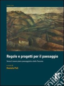 Regole e progetti per il paesaggio. Verso il nuovo piano paesaggistico della Toscana libro di Poli D. (cur.)