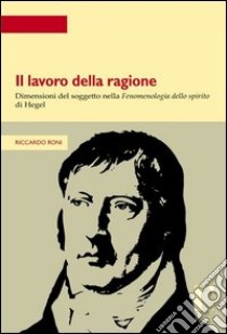 Lavoro della ragione. Dimensioni del soggetto nella fenomenologia dello spirito di Hegel libro di Roni Riccardo