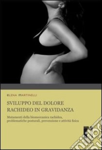 Sviluppo del dolore rachideo in gravidanza. Mutamenti della biomeccanica rachidea, problematiche posturali, prevenzione e attività fisica adatta pre e post parto libro di Martinelli Elena