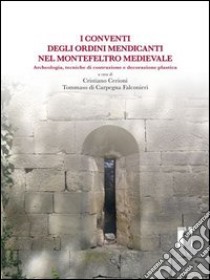 Conventi degli ordini mendicanti nel Montefeltro medievale. Archeologia, tecniche di costruzione e decorazione plastica libro di Cerioni C. (cur.); Di Carpegna Falconieri T. (cur.)