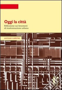 Oggi la città. Riflessione sui fenomeni di trasformazione urbana libro di Capestro Antonio