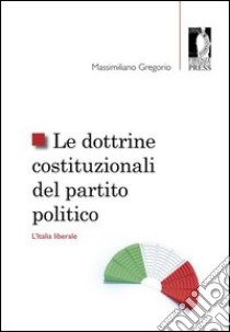 Le dottrine costituzionali del partito politico. L'Italia liberale libro di Gregorio Massimiliano