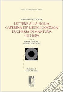 Lettere alla figlia Caterina de' Medici Gonzaga duchessa di Mantova (1617-1629) libro di Cristina di Lorena; Biagioli B. (cur.); Stumpo E. (cur.)