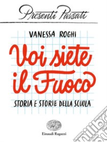 Voi siete il fuoco. Storia e storie della scuola libro di Roghi Vanessa