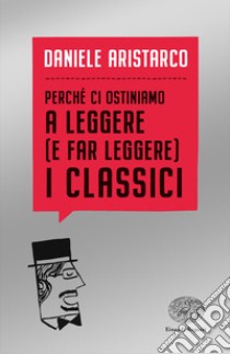 Perché ci ostiniamo a leggere (e far leggere) i classici libro di Aristarco Daniele