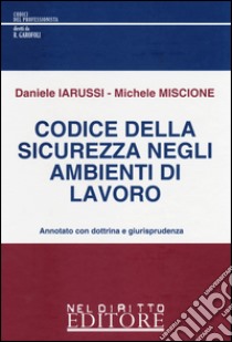 Codice della sicurezza negli ambienti di lavoro. Annotato con dottrina e giurisprudenza libro di Iarussi Daniele; Miscione Michele