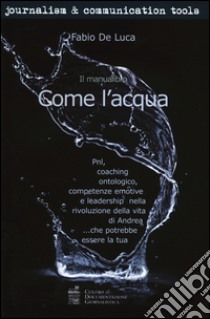 Come l'acqua. PNL, coaching ontologico, competenze emotive e leadership nella rivoluzione della vita di Andrea... che potrebbe essere la tua libro di De Luca Fabio