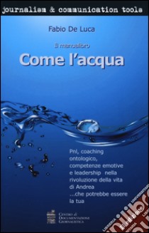 Come l'acqua. PNL, coaching ontologico, competenze emotive e leadership nella rivoluzione della vita di Andrea... che potrebbe essere la tua libro di De Luca Fabio