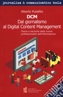 DCM. Dal giornalismo al digital content management. Teoria e tecniche delle nuove professionalità dell'informazione libro di Puliafito Alberto