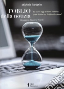 L'oblio della notizia. Tra nuove leggi e ultime sentenze quale destino per il diritto di cronaca? libro di Partipilo Michele