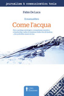 Come l'acqua. PNL, coaching ontologico, competenze emotive e leadership nella rivoluzione della vita di Andrea... che potrebbe essere la tua. Ediz. ampliata libro di De Luca Fabio