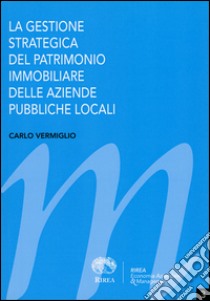 La gestione strategica del patrimonio immobiliare delle aziende pubbliche locali libro di Vermiglio Carlo