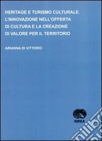 Heritage e turismo culturale. L'innovazione nell'offerta di cultura e la creazione di valore per il territorio libro di Di Vittorio Arianna