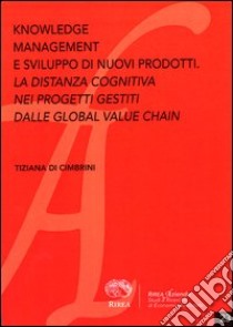 Knowledge management e lo sviluppo di nuovi prodotti. La distanza cognitiva nei progetti gestiti dalle global value chain libro di Di Cimbrini Tiziana