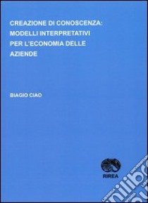 Creazione di conoscenza. Modelli interpretativi per l'economia delle aziende libro di Ciao Biagio