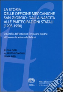 La storia delle officine meccaniche San Giorgio. Dalla nascita alle partecipazioni statali (1905-1950). Un'analisi dell'industria ferroviaria italiana... libro di Gori Elena; Romolini Alberto; Fissi Silvia