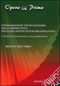 L'integrazione socio-sanitaria nella prospettiva delle relazioni inter-organizzative. Il ruolo cruciale della collaborazione libro di Palumbo Rocco
