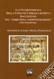 La vita quotidiana della comunità ebraica di Siena raccontata nel «libro dell'Amministrazione». Fine XVIII secolo libro di Catturi Giuseppe; Paolicelli Nicola