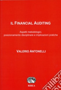 Il Financial Auditing. Aspetti metodologici, posizionamento disciplinare e implicazioni pratiche libro di Antonelli Valerio