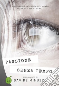 Passione senza tempo. Un viaggio fantastico nel mondo delle scienze ottiche libro di Minuzzo Davide