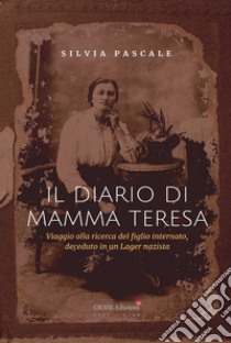 Il diario di Mamma Teresa. Viaggio alla ricerca del figlio internato, deceduto in un lager nazista libro di Pascale Silvia