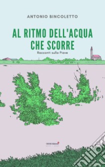 Al ritmo dell'acqua che scorre. Racconti sulla Piave libro di Bincoletto Antonio