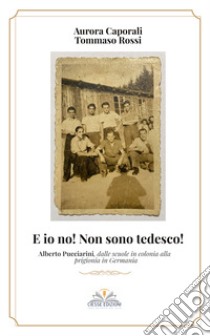 E io no! Non sono tedesco! Alberto Pucciarini, dalle scuole in colonia alla prigionia in Germania libro di Rossi Tommaso; Caporali Aurora