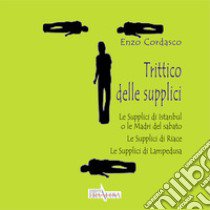 Trittico delle supplici. Le supplici di Istanbul o le madri del sabato. Le supplici di Riace. Le supplici di Lampedusa libro di Cordasco Enzo