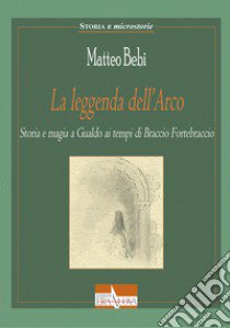 La leggenda dell'Arco. Storia e magia a Gualdo ai tempi di Braccio Fortebraccio libro di Bebi Matteo