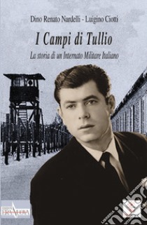 I Campi di Tullio. La storia di un internato militare italiano libro di Nardelli Dino Renato; Ciotti Luigino