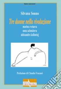 Tre donne nella rivoluzione. Marina Cvetaeva, Anna Achmàtova, Aleksandra Kollontaj libro di Sonno Silvana