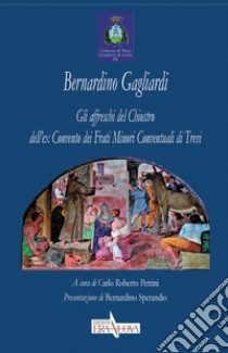 Bernardino Gagliardi. Gli Affreschi Del Chiostro Dell'ex Convento Dei Frati Minori Conventuali Di Trevi. Ediz. Illustrata libro di Petrini C. R. (cur.)