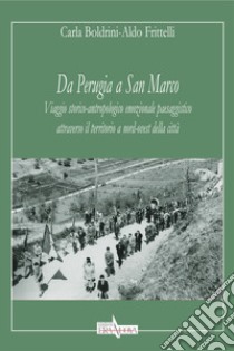 Da Perugia a San Marco. Viaggio storico-antropologico emozionale paesaggistico attraverso il territorio a nord-ovest della città libro di Boldrini Carla; Frittelli Aldo