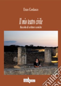 Il mio teatro civile. Raccolta di scritture sceniche libro di Cordasco Enzo