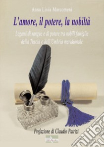 L'amore, il potere, la nobiltà. Legami di sangue e di potere tra nobili famiglie della Tuscia e dell'Umbria meridionale libro di Marcomeni Anna Livia