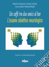 Un caffè tra due amici al bar. L'esame obiettivo neurologico libro di Paciaroni Maurizio; Calvello Carmen; Gentili Lucia