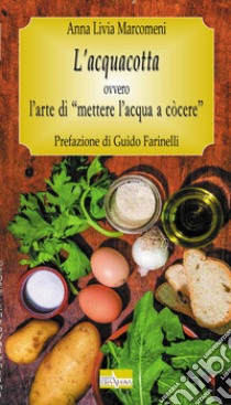 L'acquacotta. Ovvero l'arte di «mettere l'acqua a còcere» libro di Marcomeni Anna Livia