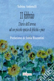 11 febbraio. Diario dell'arresa ad un piccolo spazio di felicità e pace libro di Antonelli Sabina